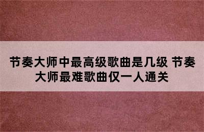 节奏大师中最高级歌曲是几级 节奏大师最难歌曲仅一人通关